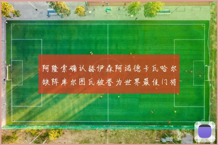 阿隆索确认赫伊森阿诺德卡瓦哈尔缺阵库尔图瓦被誉为世界最佳门将