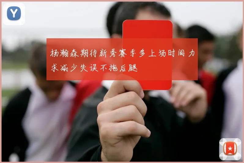 杨瀚森期待新秀赛季多上场时间力求减少失误不拖后腿