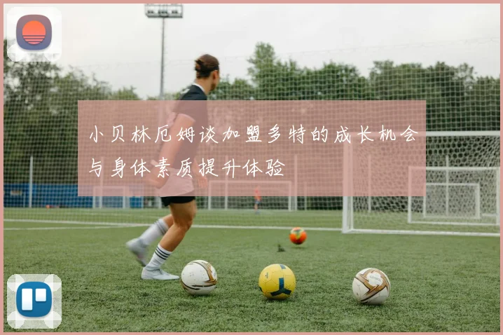 小贝林厄姆谈加盟多特的成长机会与身体素质提升体验