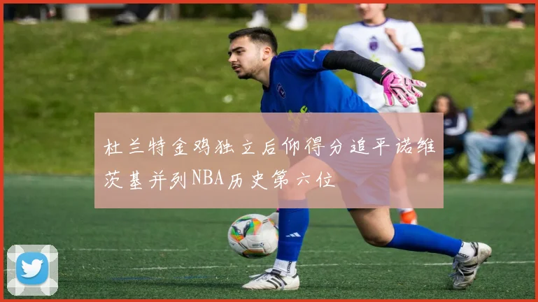 杜兰特金鸡独立后仰得分追平诺维茨基并列NBA历史第六位