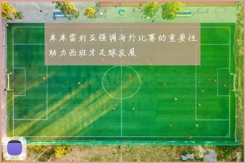 库库雷利亚强调海外比赛的重要性助力西班牙足球发展
