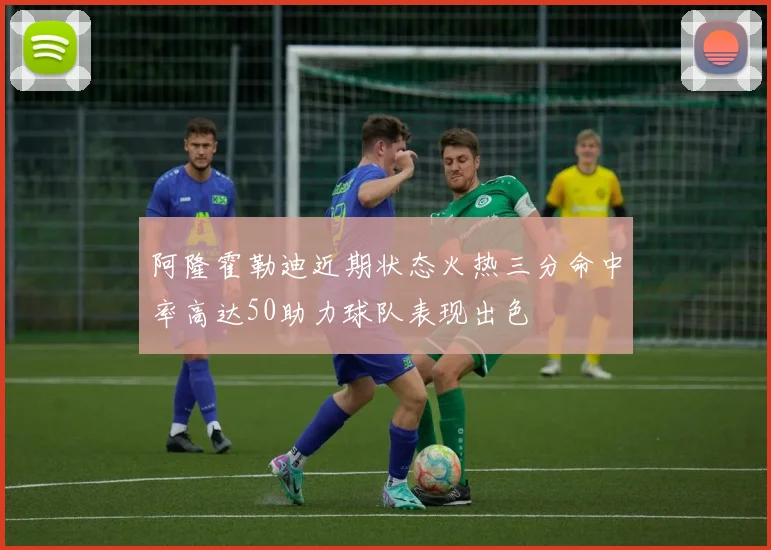 阿隆霍勒迪近期状态火热三分命中率高达50助力球队表现出色