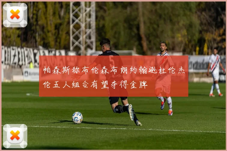 帕森斯称布伦森布朗约翰逊杜伦杰伦五人组合有望夺得金牌