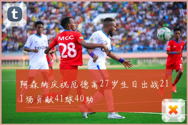 阿森纳庆祝厄德高27岁生日出战211场贡献41球40助