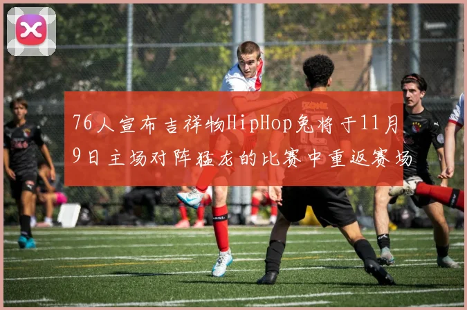 76人宣布吉祥物HipHop兔将于11月9日主场对阵猛龙的比赛中重返赛场