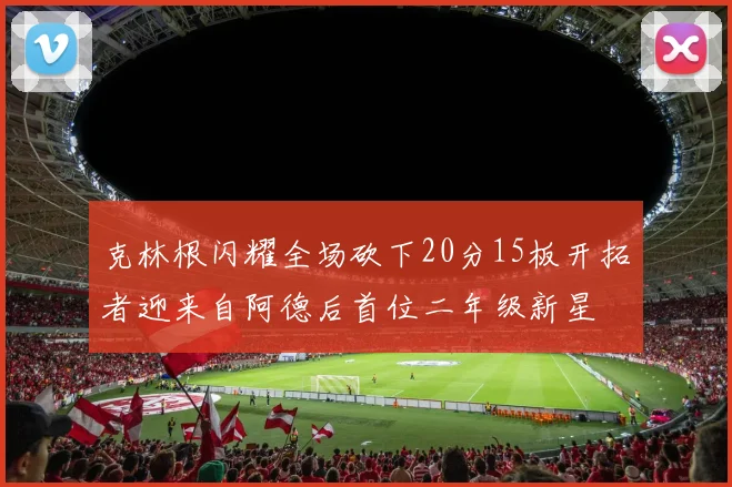 克林根闪耀全场砍下20分15板开拓者迎来自阿德后首位二年级新星