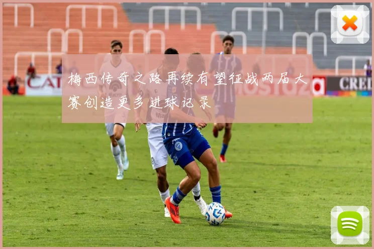 梅西传奇之路再续有望征战两届大赛创造更多进球记录