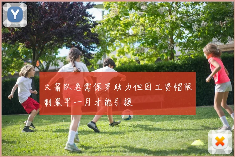 火箭队急需保罗助力但因工资帽限制最早一月才能引援