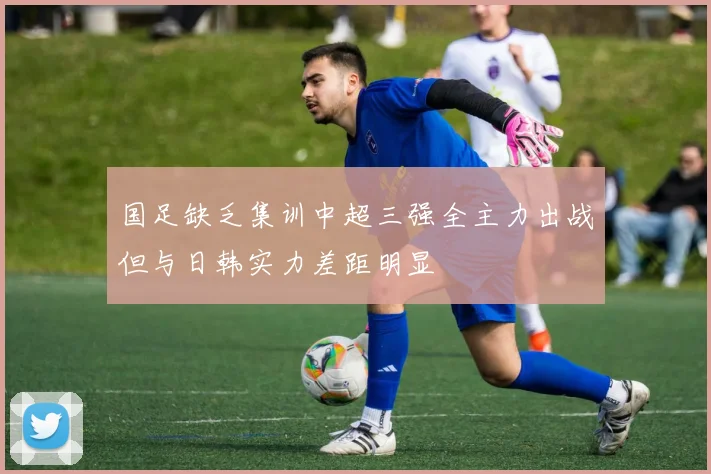 国足缺乏集训中超三强全主力出战但与日韩实力差距明显