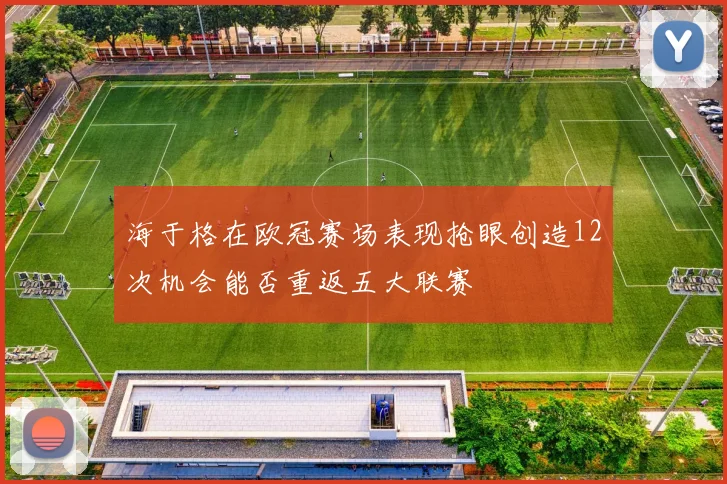 海于格在欧冠赛场表现抢眼创造12次机会能否重返五大联赛