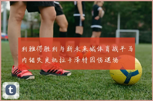 利雅得胜利与新未来城体育战平马内错失良机拉卡泽特因伤退场