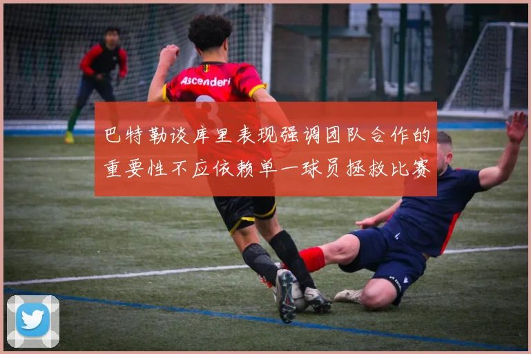 巴特勒谈库里表现强调团队合作的重要性不应依赖单一球员拯救比赛
