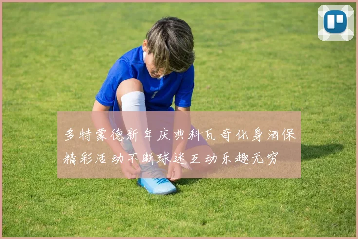 多特蒙德新年庆典科瓦奇化身酒保精彩活动不断球迷互动乐趣无穷