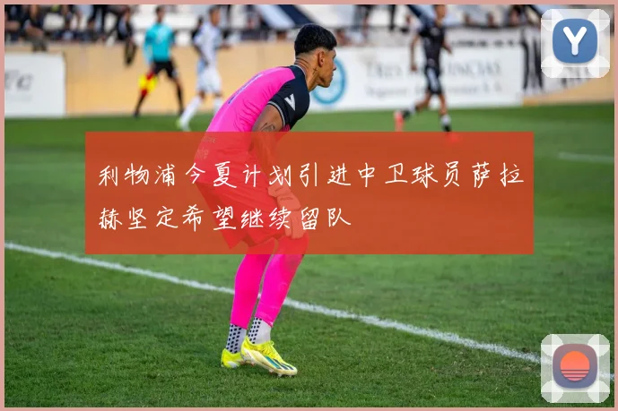 利物浦今夏计划引进中卫球员萨拉赫坚定希望继续留队