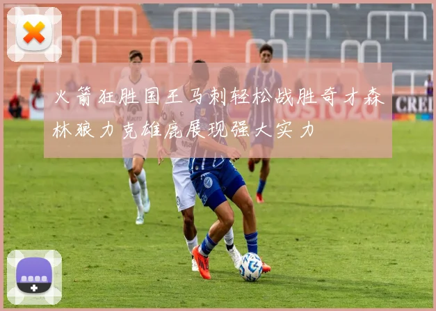 火箭狂胜国王马刺轻松战胜奇才森林狼力克雄鹿展现强大实力
