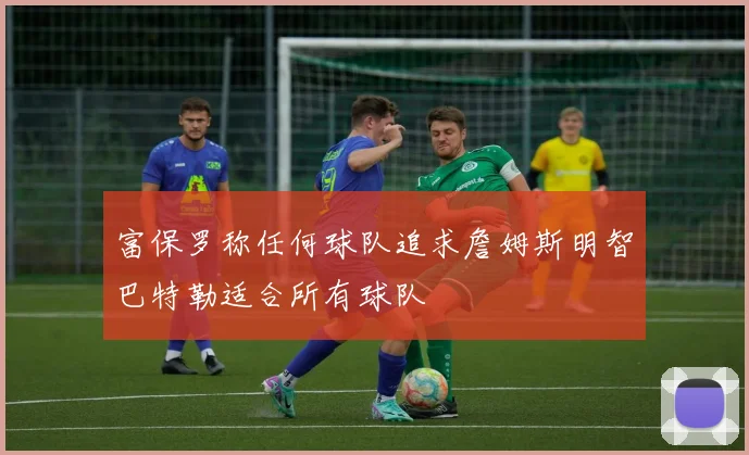 富保罗称任何球队追求詹姆斯明智巴特勒适合所有球队