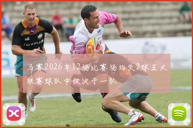 马赛2026年12场比赛场均失2球五大联赛球队中仅次于一队