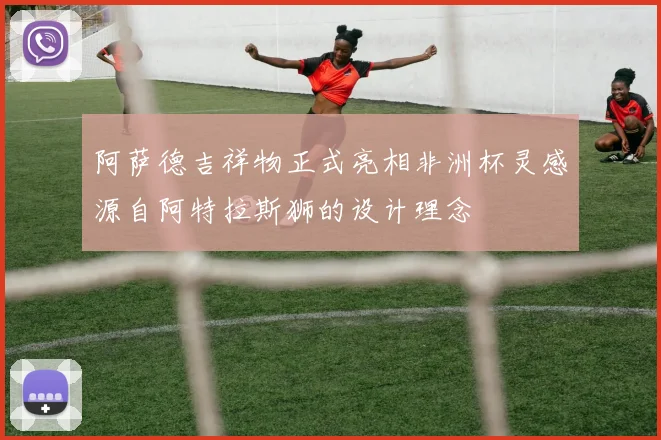 阿萨德吉祥物正式亮相非洲杯灵感源自阿特拉斯狮的设计理念