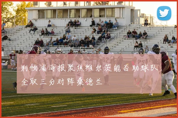 利物浦海报聚焦维尔茨能否助球队全取三分对阵桑德兰