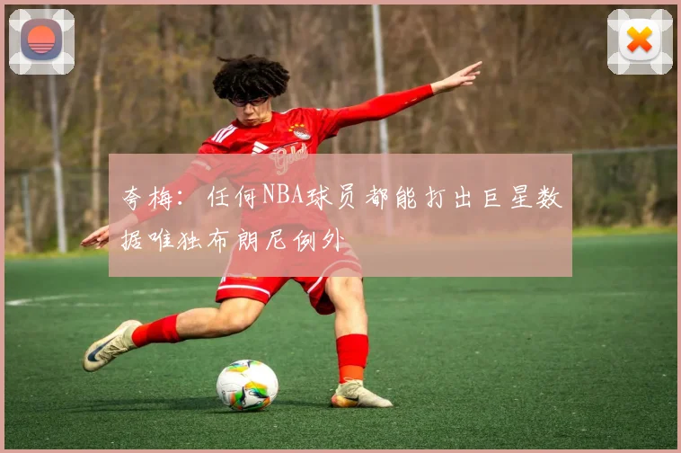 夸梅：任何NBA球员都能打出巨星数据唯独布朗尼例外
