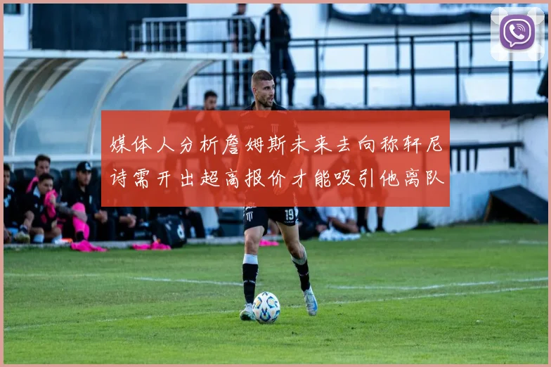 媒体人分析詹姆斯未来去向称轩尼诗需开出超高报价才能吸引他离队