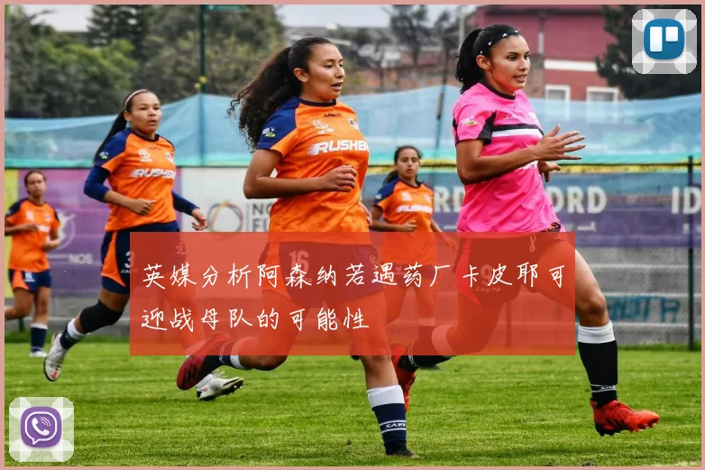 英媒分析阿森纳若遇药厂卡皮耶可迎战母队的可能性