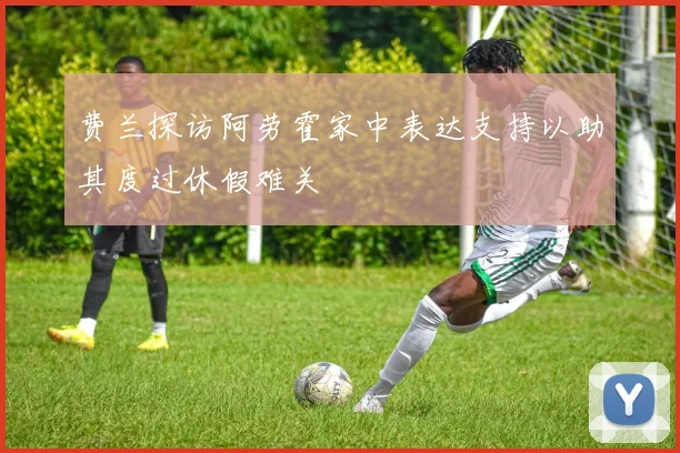 费兰探访阿劳霍家中表达支持以助其度过休假难关